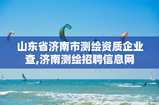 山东省济南市测绘资质企业查,济南测绘招聘信息网