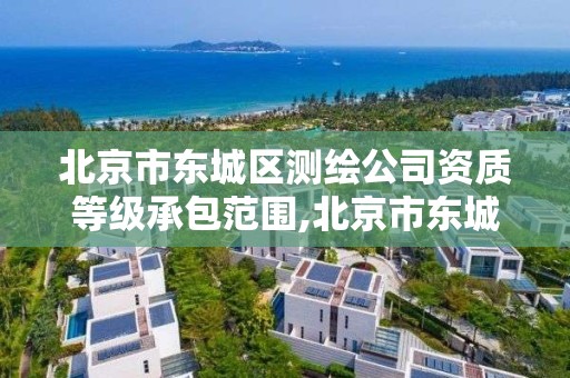 北京市东城区测绘公司资质等级承包范围,北京市东城区测绘公司资质等级承包范围是多少