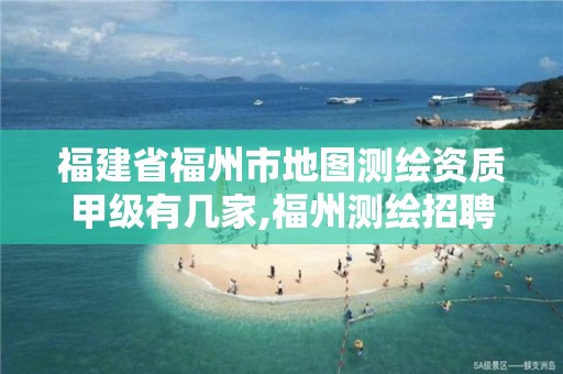 福建省福州市地图测绘资质甲级有几家,福州测绘招聘