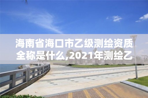 海南省海口市乙级测绘资质全称是什么,2021年测绘乙级资质申报制度。