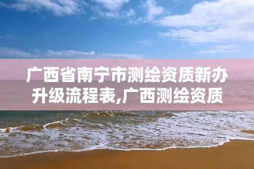 广西省南宁市测绘资质新办升级流程表,广西测绘资质查询