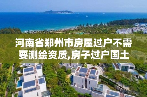 河南省郑州市房屋过户不需要测绘资质,房子过户国土局为什么要测绘。