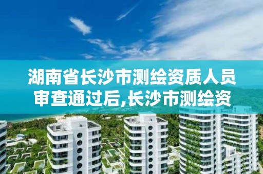 湖南省长沙市测绘资质人员审查通过后,长沙市测绘资质单位名单。