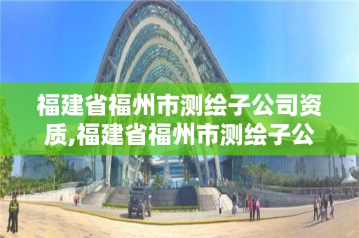 福建省福州市测绘子公司资质,福建省福州市测绘子公司资质查询