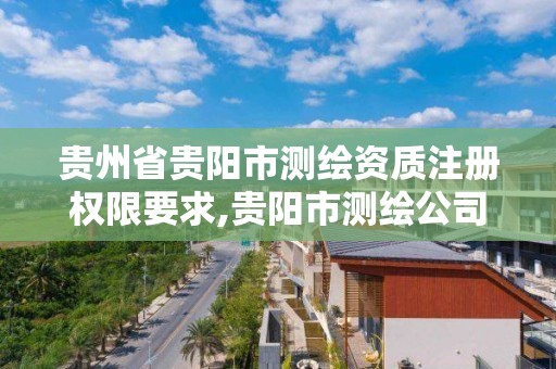 贵州省贵阳市测绘资质注册权限要求,贵阳市测绘公司