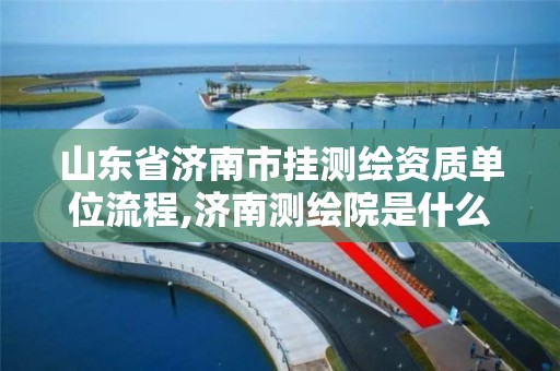 山东省济南市挂测绘资质单位流程,济南测绘院是什么单位