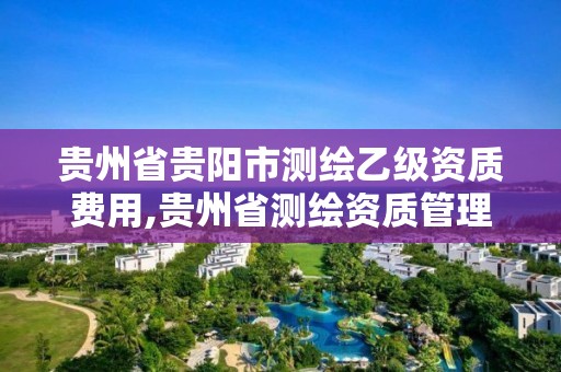 贵州省贵阳市测绘乙级资质费用,贵州省测绘资质管理规定