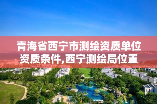 青海省西宁市测绘资质单位资质条件,西宁测绘局位置