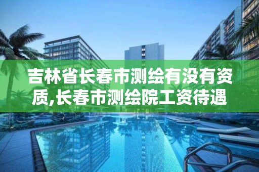 吉林省长春市测绘有没有资质,长春市测绘院工资待遇