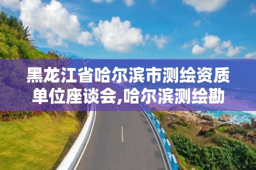 黑龙江省哈尔滨市测绘资质单位座谈会,哈尔滨测绘勘察研究院怎么样