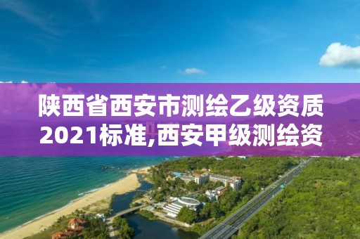 陕西省西安市测绘乙级资质2021标准,西安甲级测绘资质