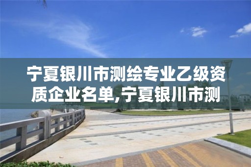 宁夏银川市测绘专业乙级资质企业名单,宁夏银川市测绘专业乙级资质企业名单查询。