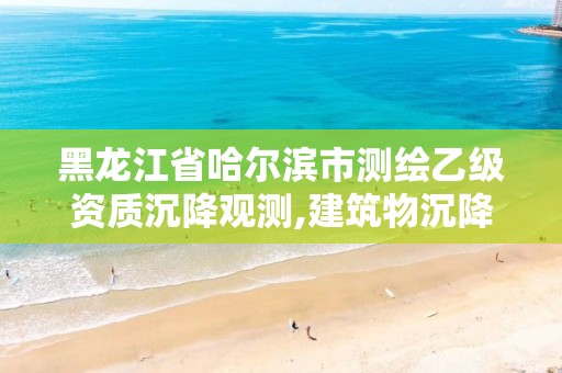 黑龙江省哈尔滨市测绘乙级资质沉降观测,建筑物沉降观测资质要求