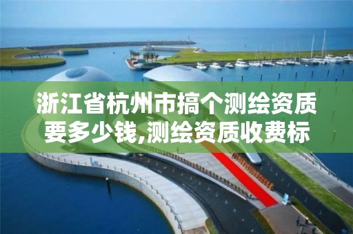 浙江省杭州市搞个测绘资质要多少钱,测绘资质收费标准。