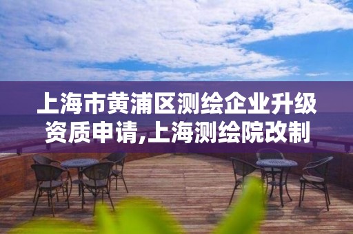 上海市黄浦区测绘企业升级资质申请,上海测绘院改制