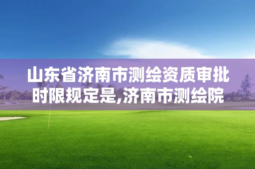 山东省济南市测绘资质审批时限规定是,济南市测绘院地址