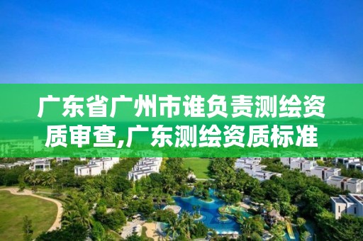 广东省广州市谁负责测绘资质审查,广东测绘资质标准