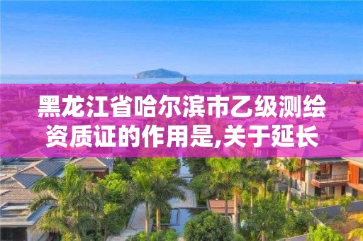 黑龙江省哈尔滨市乙级测绘资质证的作用是,关于延长乙级测绘资质证书有效期的公告。