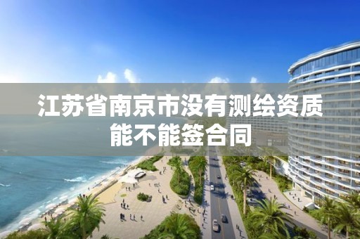 江苏省南京市没有测绘资质能不能签合同