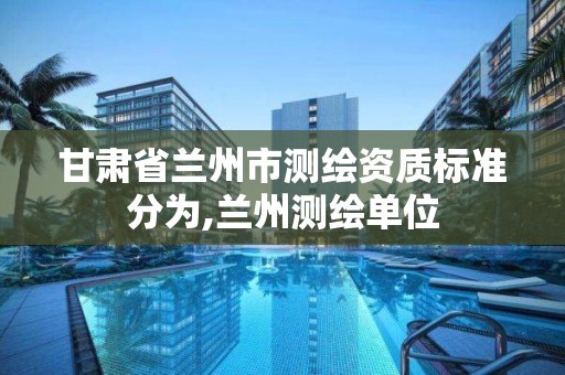 甘肃省兰州市测绘资质标准分为,兰州测绘单位