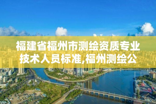 福建省福州市测绘资质专业技术人员标准,福州测绘公司有几家