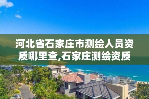 河北省石家庄市测绘人员资质哪里查,石家庄测绘资质代办