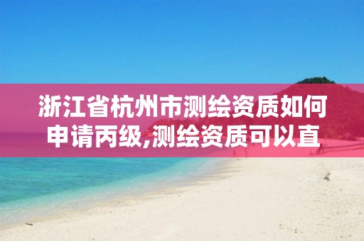 浙江省杭州市测绘资质如何申请丙级,测绘资质可以直接申请丙级吗