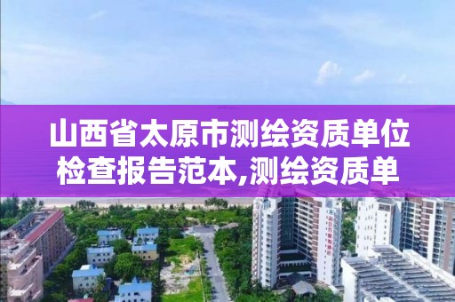 山西省太原市测绘资质单位检查报告范本,测绘资质单位查询。