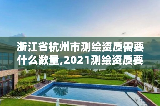 浙江省杭州市测绘资质需要什么数量,2021测绘资质要求。