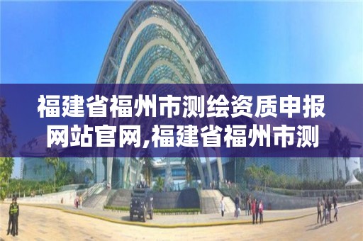 福建省福州市测绘资质申报网站官网,福建省福州市测绘资质申报网站官网