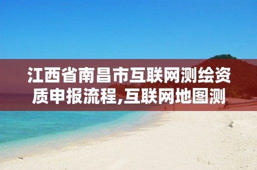 江西省南昌市互联网测绘资质申报流程,互联网地图测绘资质。