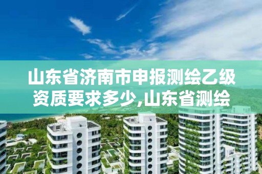 山东省济南市申报测绘乙级资质要求多少,山东省测绘甲级资质单位。