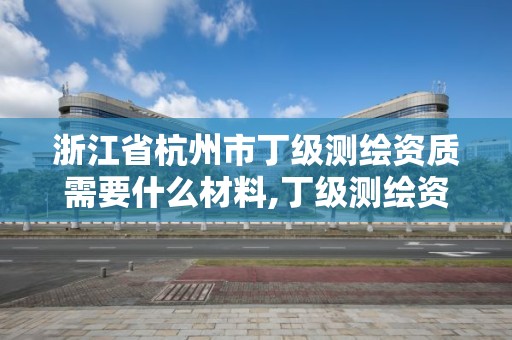 浙江省杭州市丁级测绘资质需要什么材料,丁级测绘资质业务范围。