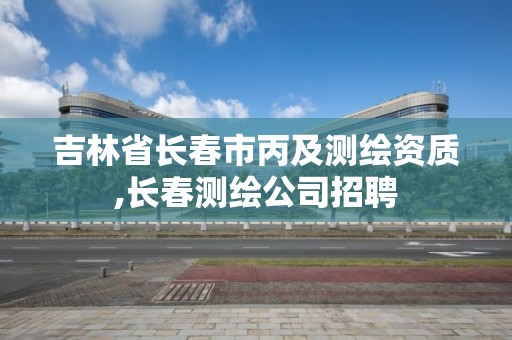 吉林省长春市丙及测绘资质,长春测绘公司招聘