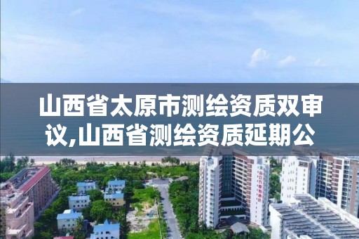 山西省太原市测绘资质双审议,山西省测绘资质延期公告