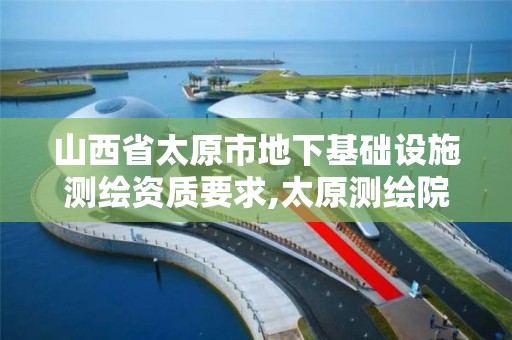 山西省太原市地下基础设施测绘资质要求,太原测绘院。