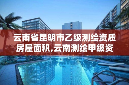 云南省昆明市乙级测绘资质房屋面积,云南测绘甲级资质单位。