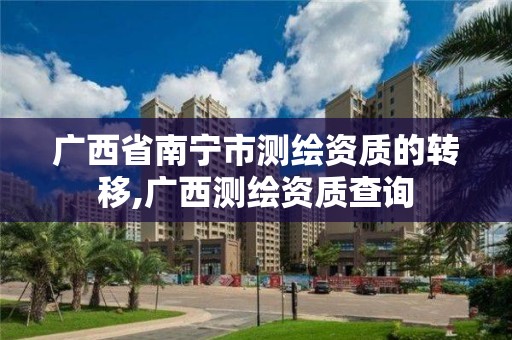 广西省南宁市测绘资质的转移,广西测绘资质查询