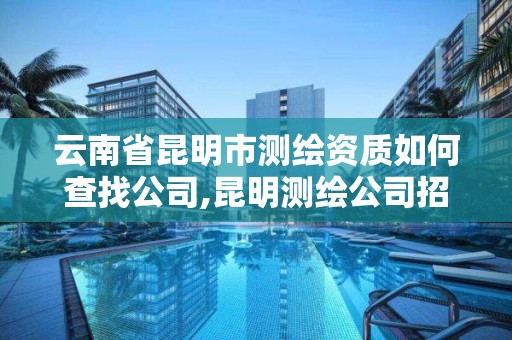 云南省昆明市测绘资质如何查找公司,昆明测绘公司招聘信息