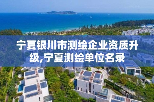 宁夏银川市测绘企业资质升级,宁夏测绘单位名录