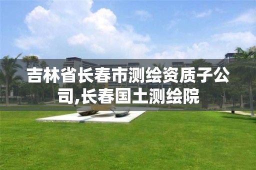 吉林省长春市测绘资质子公司,长春国土测绘院