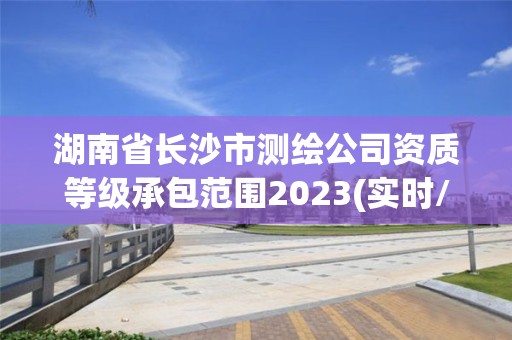 湖南省长沙市测绘公司资质等级承包范围2023(实时/更新中)