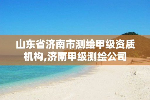 山东省济南市测绘甲级资质机构,济南甲级测绘公司