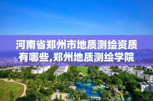 河南省郑州市地质测绘资质有哪些,郑州地质测绘学院