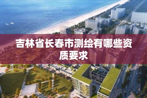 吉林省长春市测绘有哪些资质要求