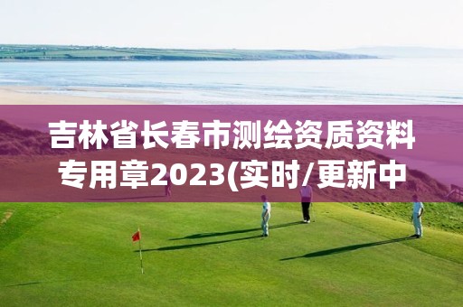 吉林省长春市测绘资质资料专用章2023(实时/更新中)