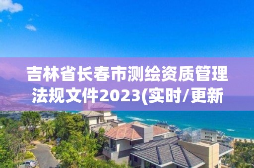 吉林省长春市测绘资质管理法规文件2023(实时/更新中)