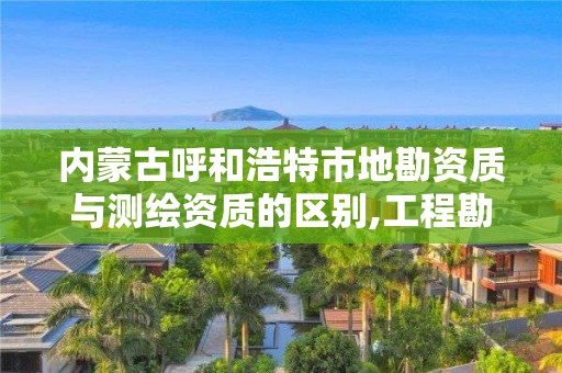 内蒙古呼和浩特市地勘资质与测绘资质的区别,工程勘察资质和测绘资质的区别