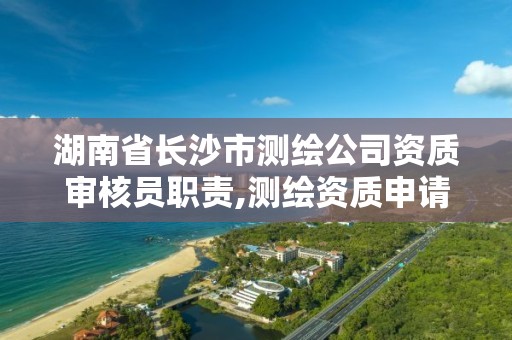 湖南省长沙市测绘公司资质审核员职责,测绘资质申请人员要求。