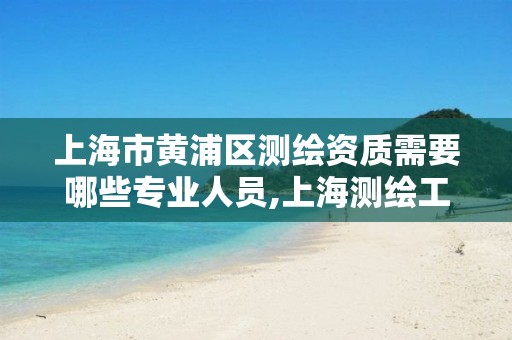 上海市黄浦区测绘资质需要哪些专业人员,上海测绘工程师。